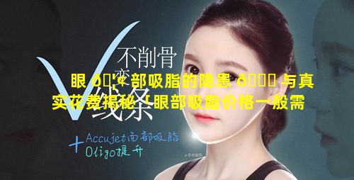 眼 🦢 部吸脂的隐患 🐎 与真实花费揭秘「眼部吸脂价格一般需要多少钱」